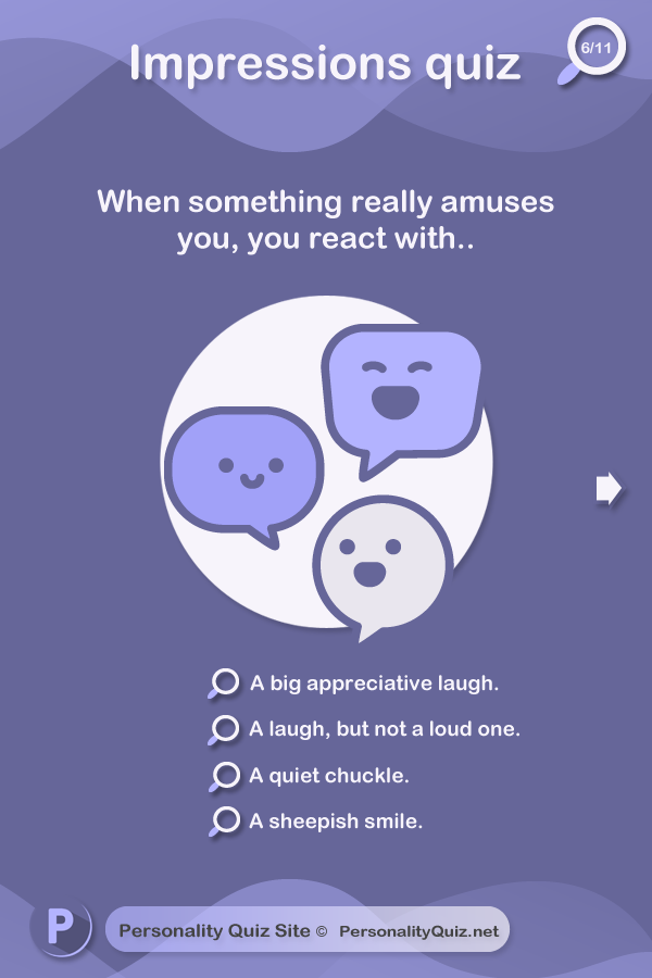 5. When something really amuses you, you react with.. a big appreciative laugh.\ A laugh, but not a loud one. A quiet chuckle. A sheepish smile.