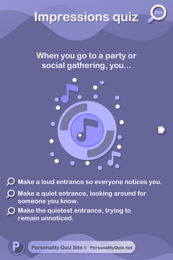 6. When you go to a party or social gathering, you... make a loud entrance so everyone notices you. Make a quiet entrance, looking around for someone you know. Make the quietest entrance, trying to remain unnoticed.