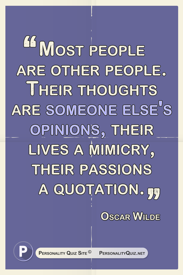 Most people are other people. Their thoughts are someone else's opinions, their lives a mimicry, their passions a quotation. - Oscar Wilde