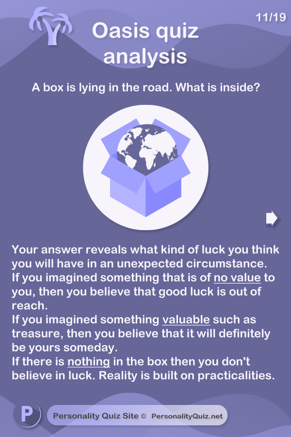 Your answer reveals what kind of luck you think you will have in an unexpected circumstance. If you imagined something that is of no value to you, then you believe that good luck is out of reach. If you imagined something valuable such as treasure, then you believe that it will definitely be yours someday. If there is nothing in the box then you don't believe in luck. Reality is built on practicalities.