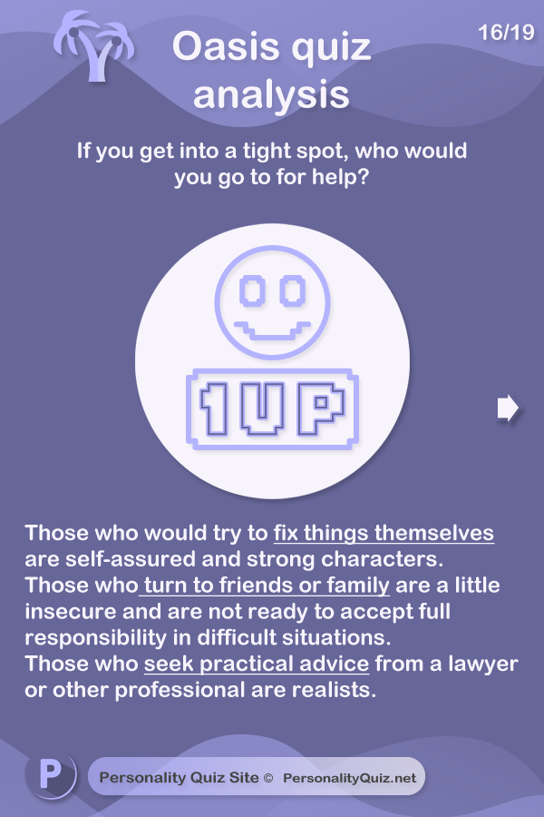 Those who would try to fix things themselves are self-assured and strong characters. Those who turn to friends or family are a little insecure and are not ready to accept full responsibility in difficult situations. Those who seek practical advice from a lawyer or other professional are realists.