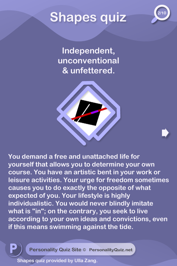 Independent, unconventional, and unfettered.You demand a free and unattached life for yourself that allows you to determine your own course. You have an artistic bent in your work or leisure activities. Your urge for freedom sometimes causes you to do exactly the opposite of what expected of you.  Your lifestyle is highly individualistic. You would never blindly imitate what is 'in' on the contrary, you seek to live according to your own ideas and convictions, even if this means swimming against the tide.