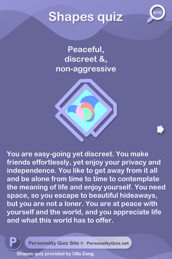 Peaceful, discreet, and non-aggressive.You are easy-going yet discreet. You make friends effortlessly, yet enjoy your privacy and independence. You like to get away from it all and be alone from time to time to contemplate the meaning of life and enjoy yourself. You need space, so you escape to beautiful hideaways, but you are not a loner. You are at peace with yourself and the world, and you appreciate life and what this world has to offer.