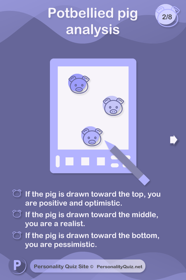 Where is the pig drawn? If the pig is drawn toward the top, you are positive and optimistic. If the pig is drawn toward the middle, you are a realist. If the pig is drawn toward the bottom, you are pessimistic.